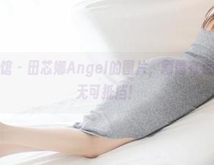 MyGirl美媛馆 - 田芯娜Angel的图片，剧情有点复杂，但魅力无可抵挡！