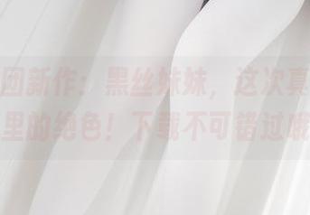 森萝财团新作：黑丝妹妹，这次真的是网盘里的绝色！下载不可错过哦！