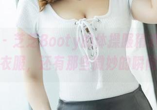 爱蜜社 - 芝芝Booty的体操服精选：不止是衣服，还有那些微妙的瞬间。