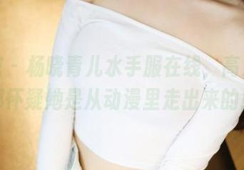 美媛馆 - 杨晓青儿水手服在线，高清到我都怀疑她是从动漫里走出来的！